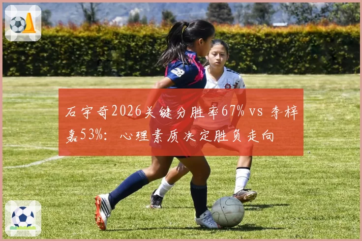 石宇奇2026关键分胜率67% vs 李梓嘉53%:心理素质决定胜负走向