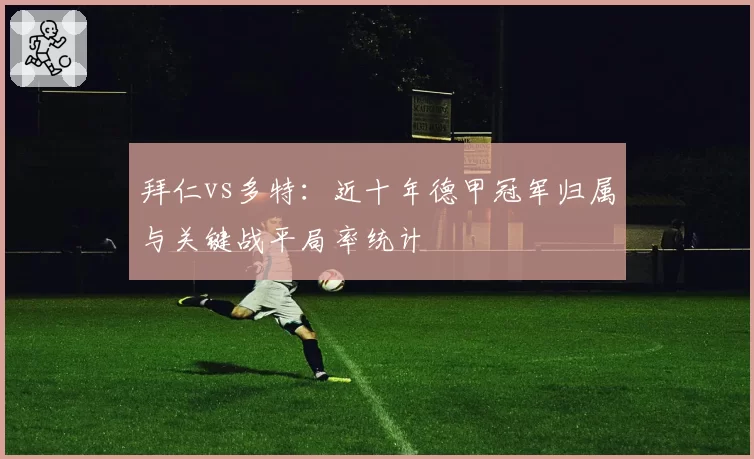 拜仁vs多特:近十年德甲冠军归属与关键战平局率统计