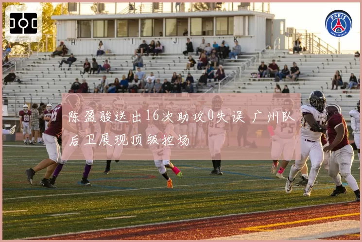 陈盈骏送出16次助攻0失误 广州队后卫展现顶级控场
