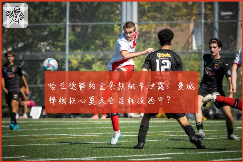 哈兰德解约金条款细节泄露,曼城锋线核心夏天会否转投西甲?