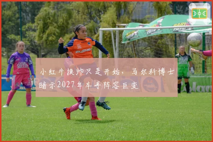 小红牛换帅只是开始,马尔科博士暗示2027年车手阵容巨变