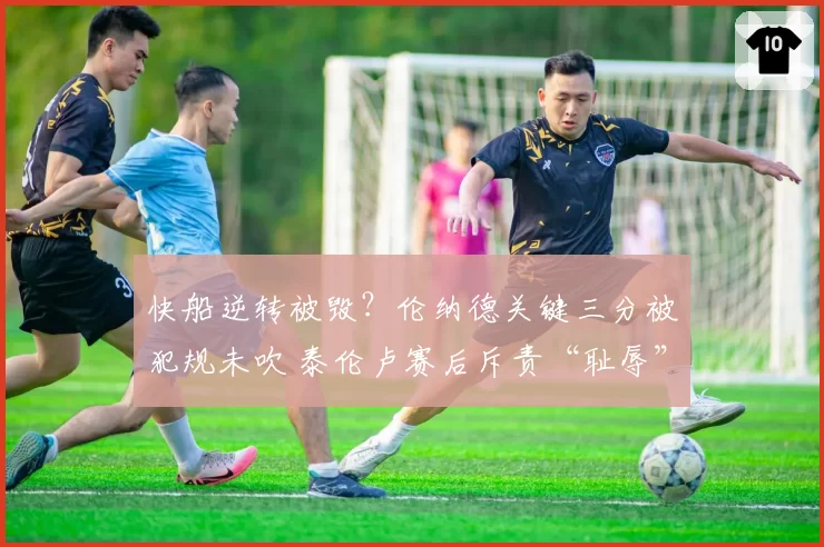 快船逆转被毁？伦纳德关键三分被犯规未吹 泰伦卢赛后斥责“耻辱”