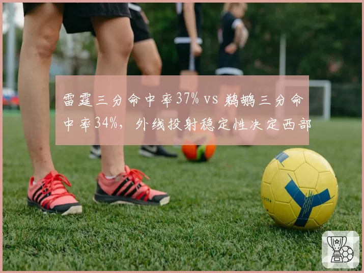 雷霆三分命中率37% vs 鹈鹕三分命中率34%，外线投射稳定性决定西部排名走向