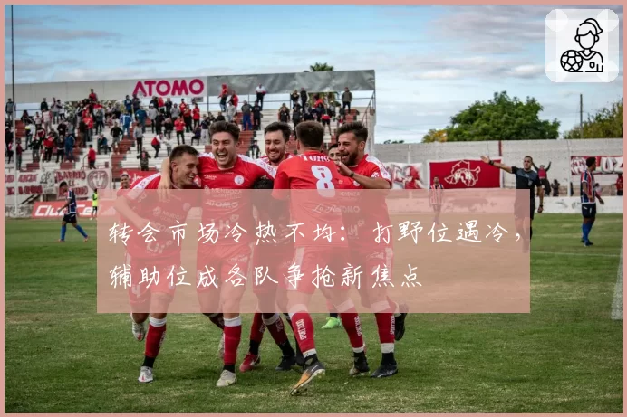 转会市场冷热不均：打野位遇冷，辅助位成各队争抢新焦点