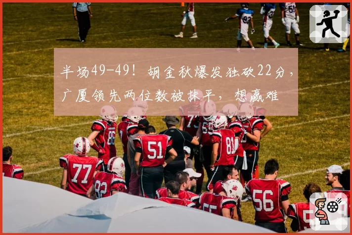 半场49-49!胡金秋爆发独砍22分,广厦领先两位数被抹平,想赢难