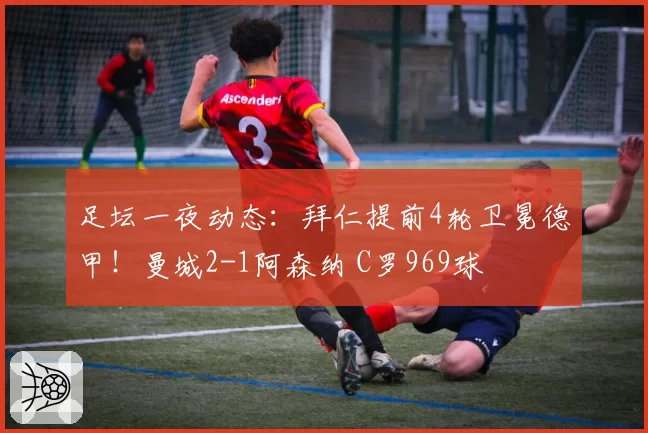 足坛一夜动态：拜仁提前4轮卫冕德甲！曼城2-1阿森纳 C罗969球