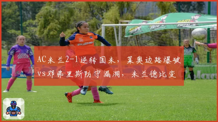 AC米兰2-1逆转国米，莱奥边路爆破vs邓弗里斯防守漏洞，米兰德比变脸
