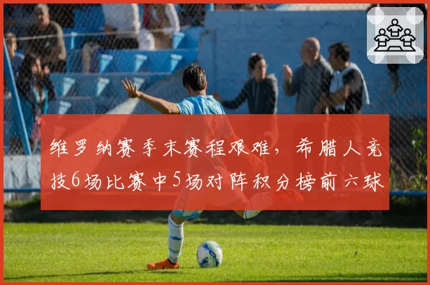 维罗纳赛季末赛程艰难，希腊人竞技6场比赛中5场对阵积分榜前六球队
