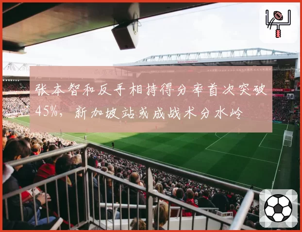 张本智和反手相持得分率首次突破45%,新加坡站或成战术分水岭