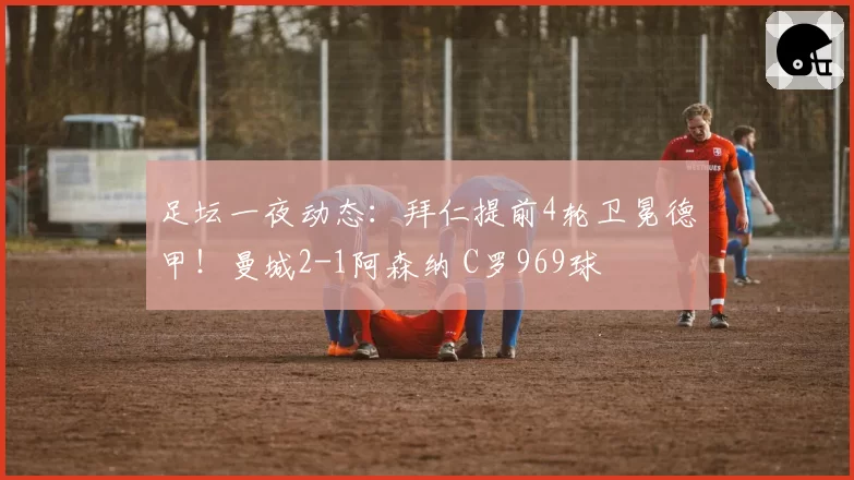 足坛一夜动态：拜仁提前4轮卫冕德甲！曼城2-1阿森纳 C罗969球