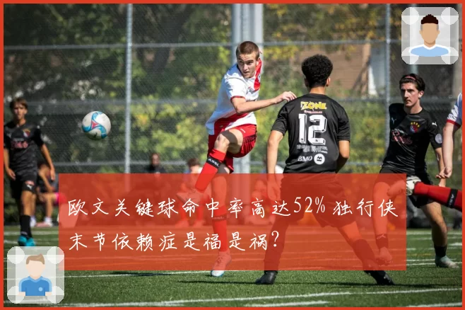 欧文关键球命中率高达52% 独行侠末节依赖症是福是祸?