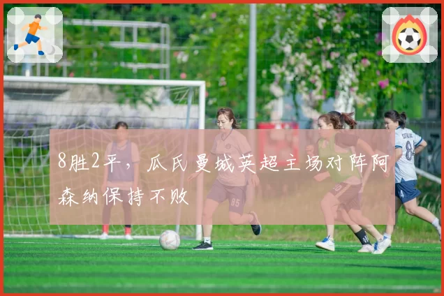 8胜2平，瓜氏曼城英超主场对阵阿森纳保持不败