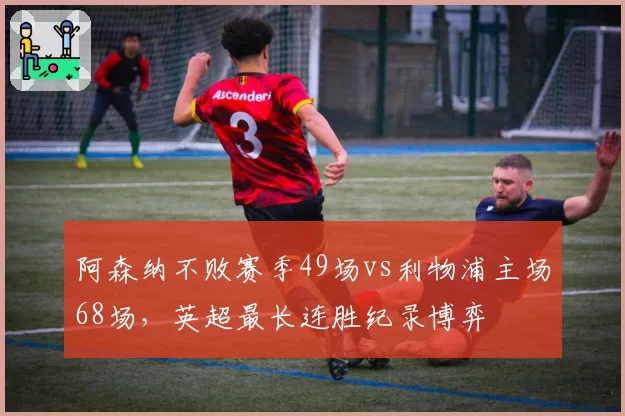 阿森纳不败赛季49场vs利物浦主场68场，英超最长连胜纪录博弈