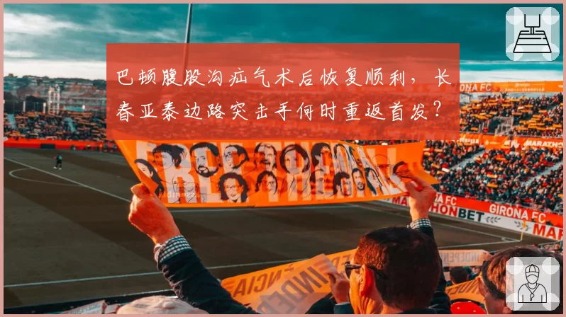 巴顿腹股沟疝气术后恢复顺利,长春亚泰边路突击手何时重返首发?