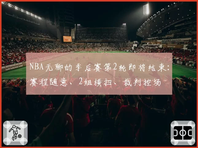 NBA无聊的季后赛第2轮即将结束：赛程随意、2组横扫、裁判控场