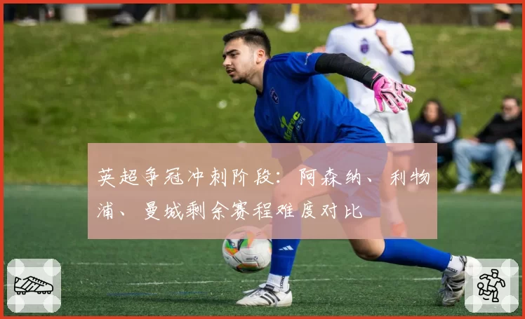 英超争冠冲刺阶段：阿森纳、利物浦、曼城剩余赛程难度对比