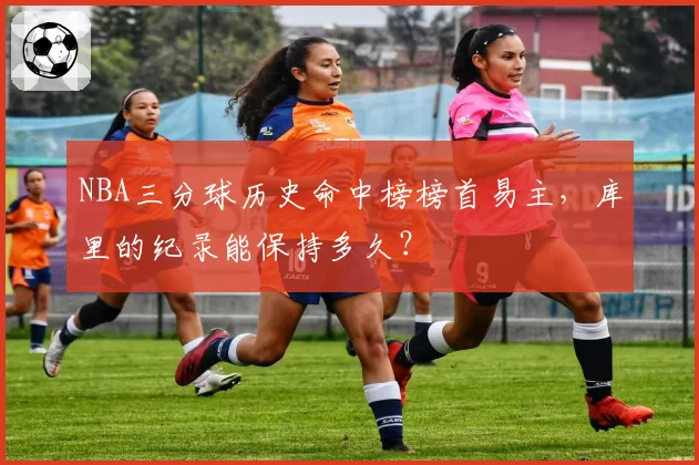 NBA三分球历史命中榜榜首易主,库里的纪录能保持多久?