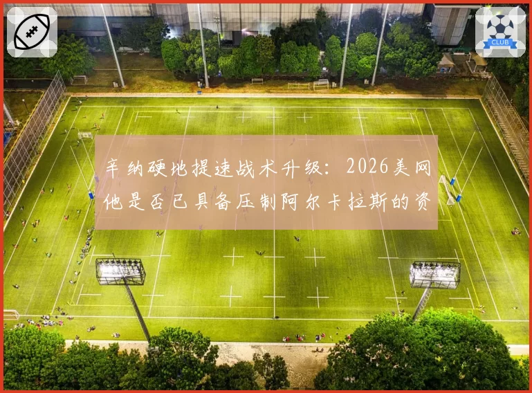 辛纳硬地提速战术升级:2026美网他是否已具备压制阿尔卡拉斯的资本?