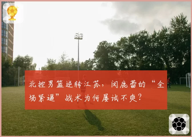 北控男篮逆转江苏，闵鹿蕾的“全场紧逼”战术为何屡试不爽？