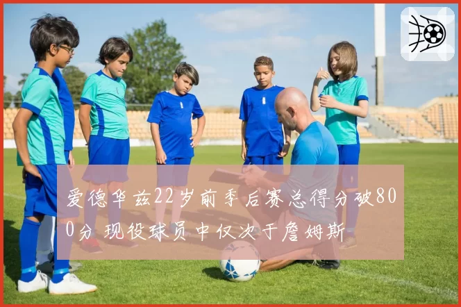 爱德华兹22岁前季后赛总得分破800分 现役球员中仅次于詹姆斯