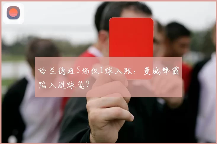 哈兰德近5场仅1球入账，曼城锋霸陷入进球荒？