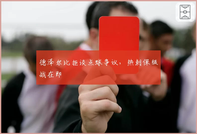 德泽尔比拒谈点球争议，热刺保级战在即