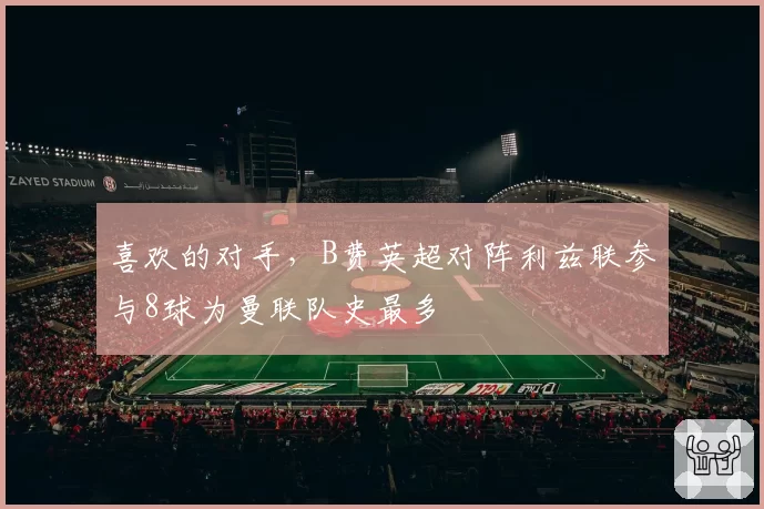 喜欢的对手，B费英超对阵利兹联参与8球为曼联队史最多