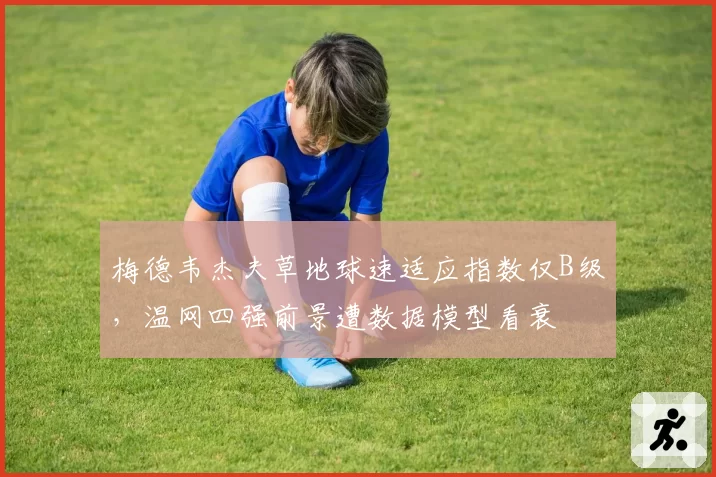 梅德韦杰夫草地球速适应指数仅B级，温网四强前景遭数据模型看衰