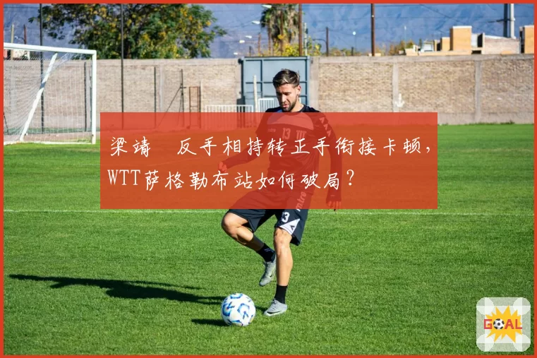 梁靖崑反手相持转正手衔接卡顿,WTT萨格勒布站如何破局?