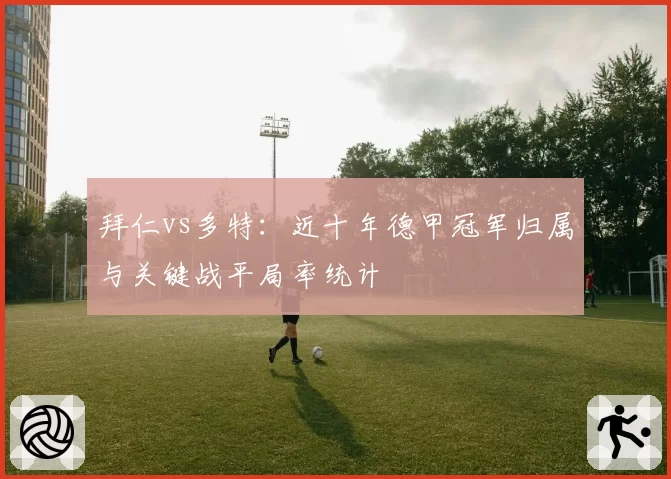 拜仁vs多特:近十年德甲冠军归属与关键战平局率统计
