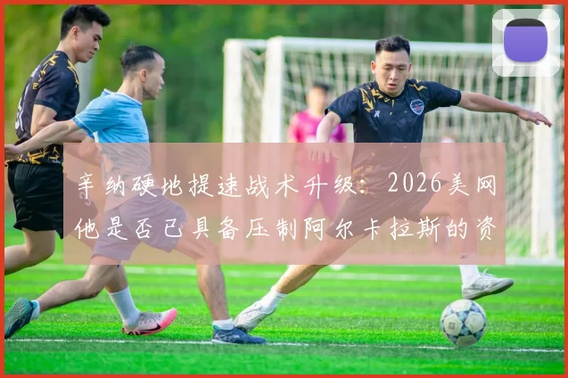 辛纳硬地提速战术升级:2026美网他是否已具备压制阿尔卡拉斯的资本?