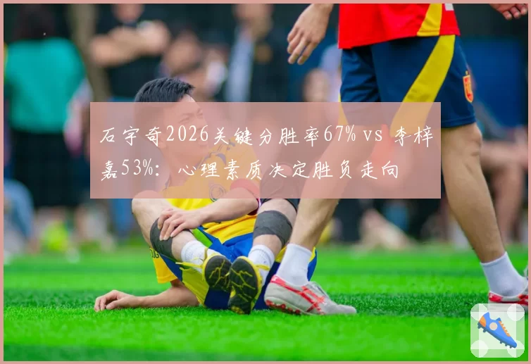石宇奇2026关键分胜率67% vs 李梓嘉53%:心理素质决定胜负走向