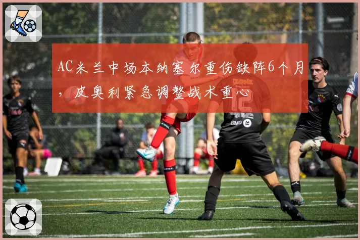 AC米兰中场本纳塞尔重伤缺阵6个月，皮奥利紧急调整战术重心