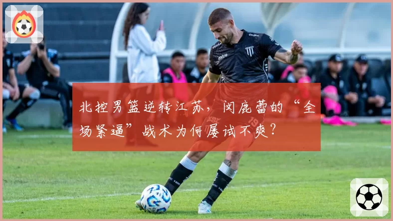 北控男篮逆转江苏，闵鹿蕾的“全场紧逼”战术为何屡试不爽？