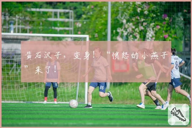 黄石汉子,变身!“愤怒的小燕子”来了!