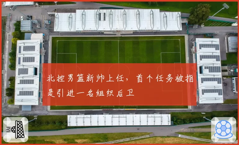 北控男篮新帅上任，首个任务被指是引进一名组织后卫