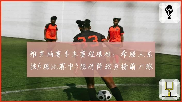 维罗纳赛季末赛程艰难，希腊人竞技6场比赛中5场对阵积分榜前六球队