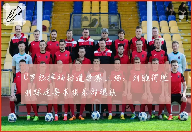 C罗怒摔袖标遭禁赛三场,利雅得胜利球迷要求俱乐部退款