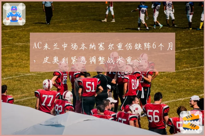AC米兰中场本纳塞尔重伤缺阵6个月,皮奥利紧急调整战术重心