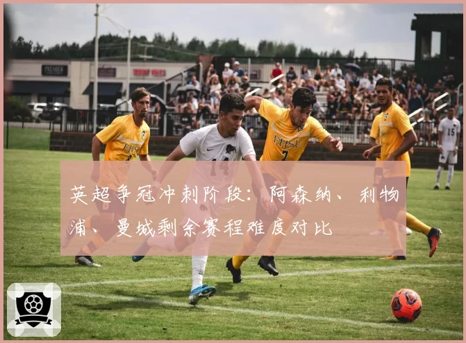 英超争冠冲刺阶段：阿森纳、利物浦、曼城剩余赛程难度对比