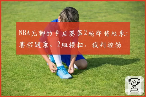 NBA无聊的季后赛第2轮即将结束：赛程随意、2组横扫、裁判控场