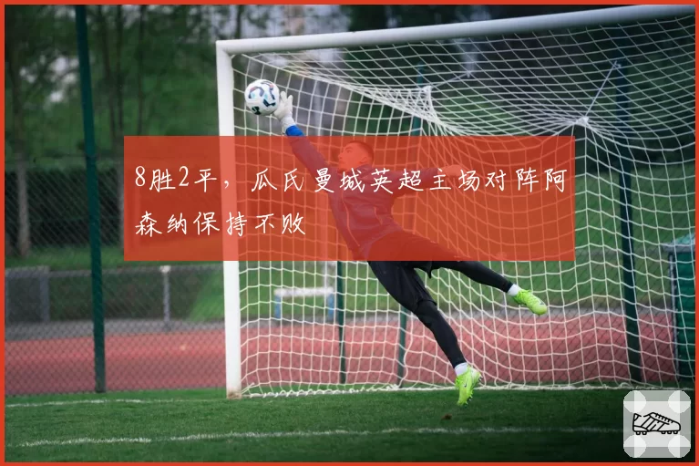 8胜2平，瓜氏曼城英超主场对阵阿森纳保持不败