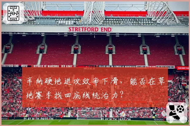 辛纳硬地进攻效率下滑，能否在草地赛季找回底线统治力？