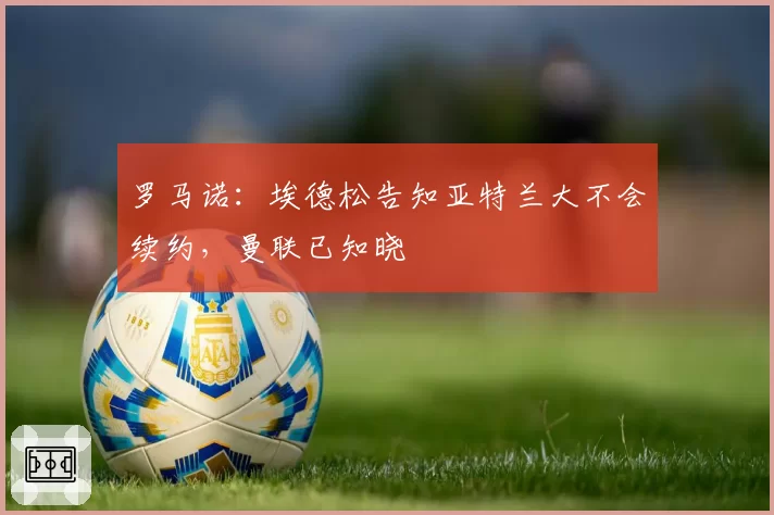 罗马诺：埃德松告知亚特兰大不会续约，曼联已知晓