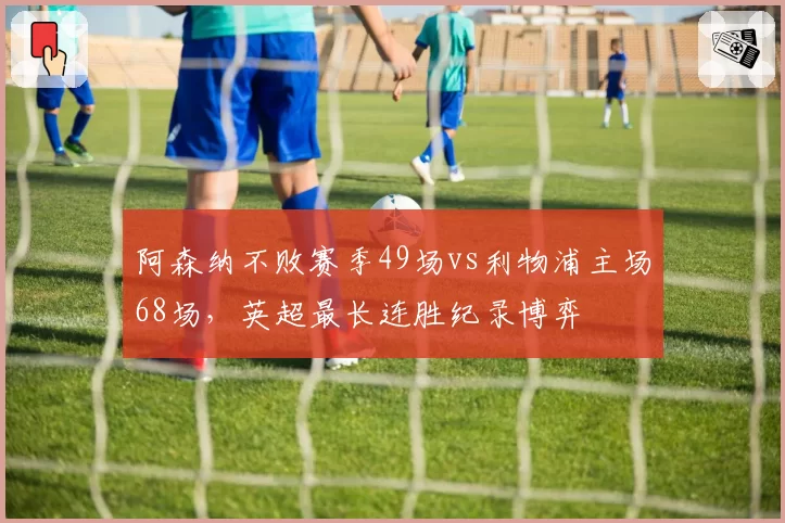 阿森纳不败赛季49场vs利物浦主场68场，英超最长连胜纪录博弈