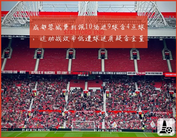 成都蓉城费利佩10场进9球含4点球,运动战效率低遭球迷质疑含金量