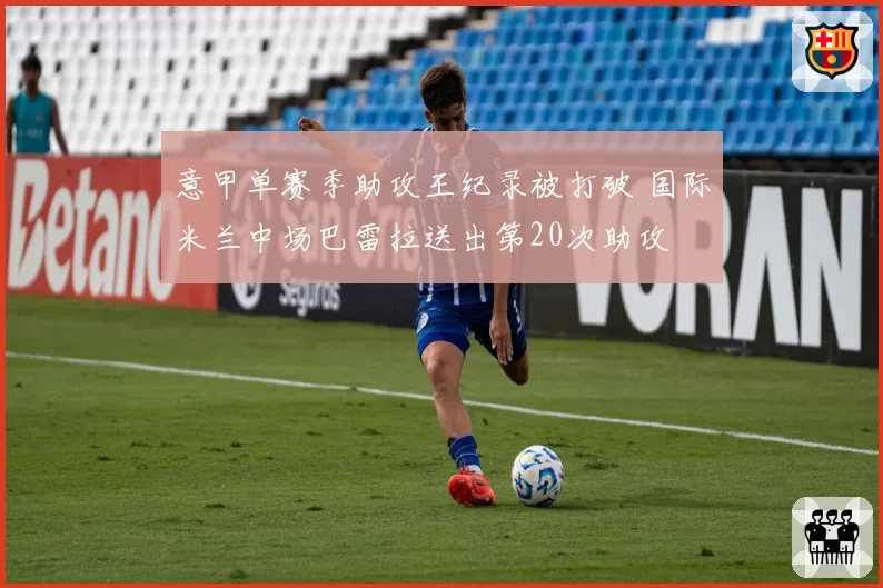 意甲单赛季助攻王纪录被打破 国际米兰中场巴雷拉送出第20次助攻