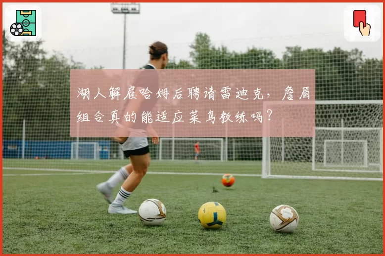 湖人解雇哈姆后聘请雷迪克,詹眉组合真的能适应菜鸟教练吗?