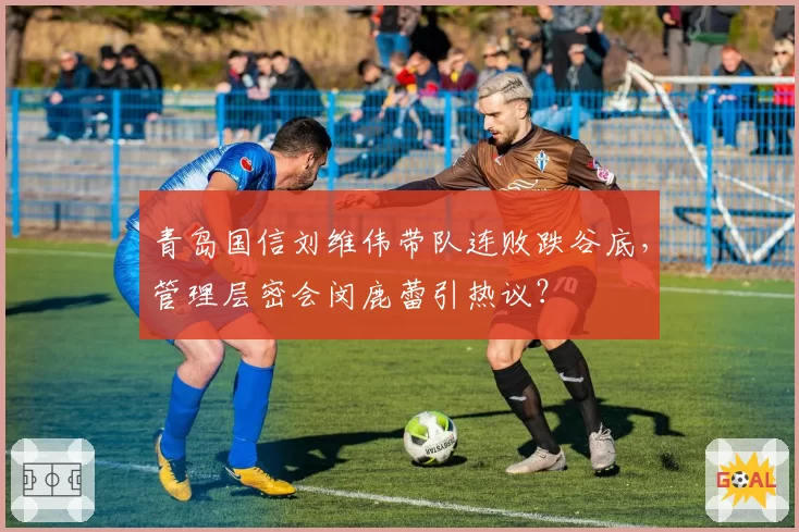青岛国信刘维伟带队连败跌谷底,管理层密会闵鹿蕾引热议?