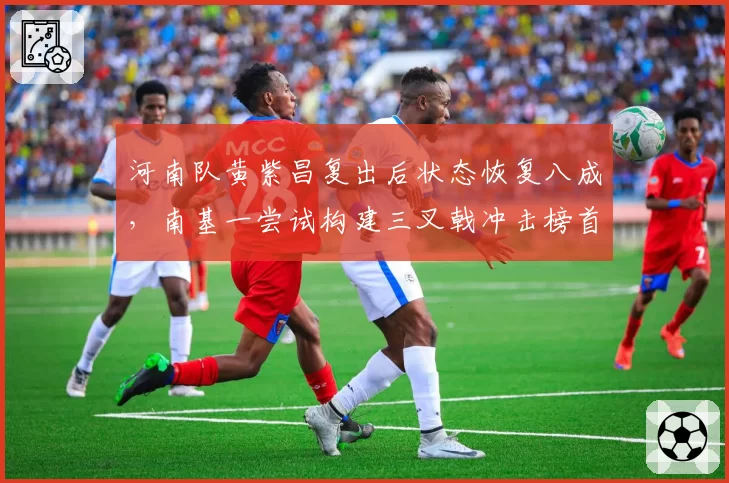 河南队黄紫昌复出后状态恢复八成，南基一尝试构建三叉戟冲击榜首